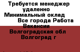 Требуется менеджер удаленно › Минимальный оклад ­ 15 000 - Все города Работа » Вакансии   . Волгоградская обл.,Волгоград г.